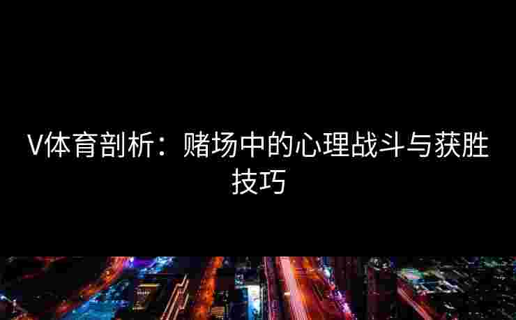 V体育剖析：赌场中的心理战斗与获胜技巧