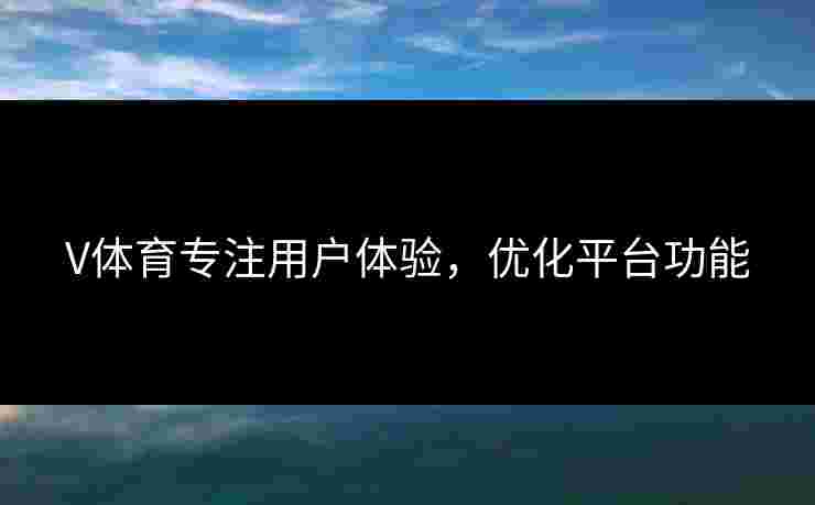 V体育专注用户体验，优化平台功能