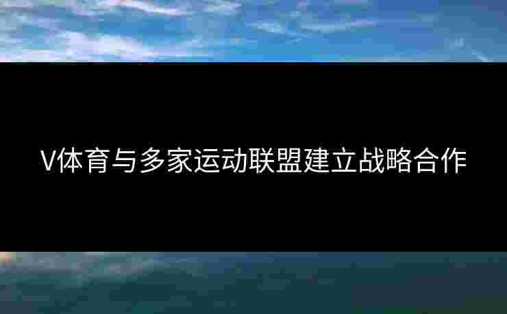 V体育与多家运动联盟建立战略合作