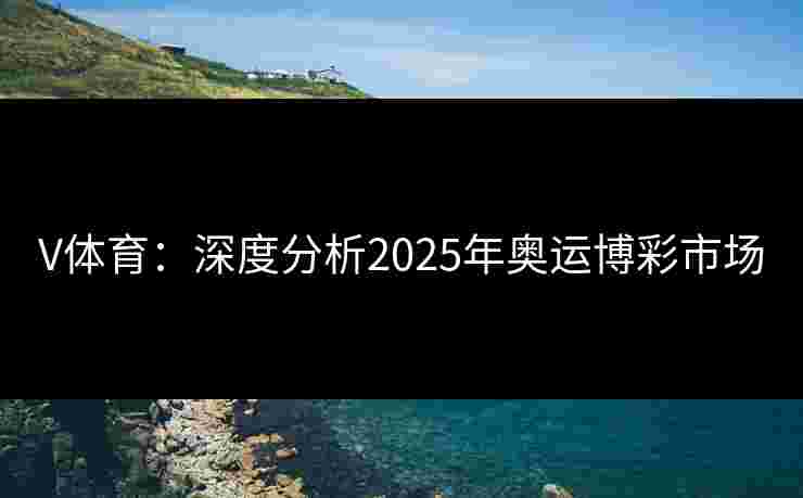 V体育:深度分析2025年奥运博彩市场 V体育:深度分析2025年奥运博彩市场