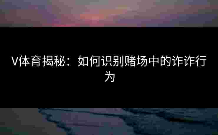 V体育揭秘：如何识别赌场中的诈诈行为