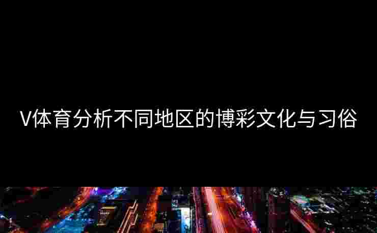V体育分析不同地区的博彩文化与习俗