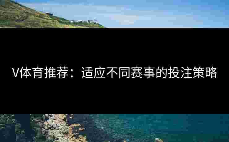 V体育推荐：适应不同赛事的投注策略