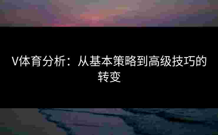 V体育分析：从基本策略到高级技巧的转变