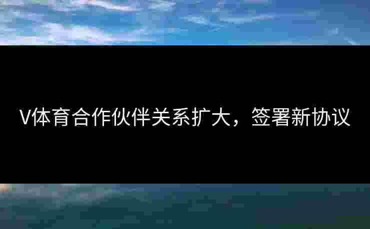 V体育合作伙伴关系扩大，签署新协议