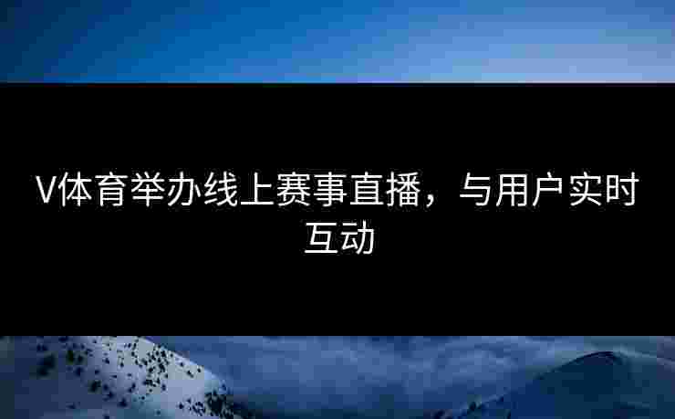 V体育举办线上赛事直播，与用户实时互动