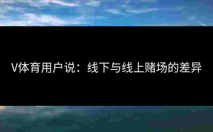 V体育用户说：线下与线上赌场的差异