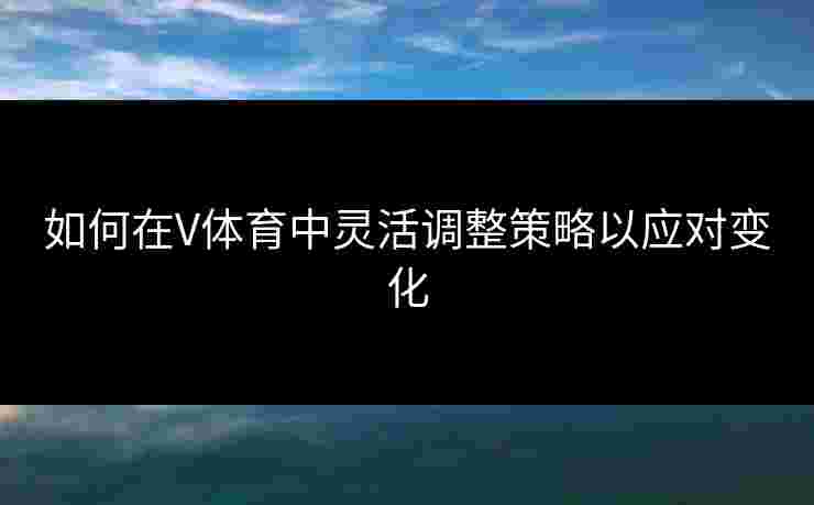 如何在V体育中灵活调整策略以应对变化