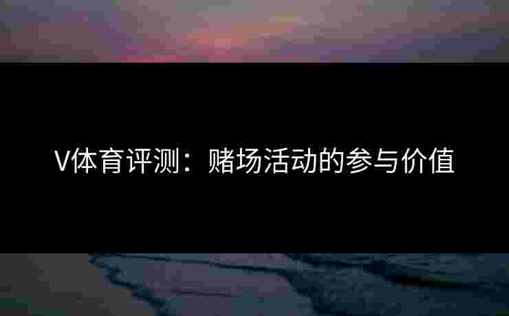 V体育评测：赌场活动的参与价值