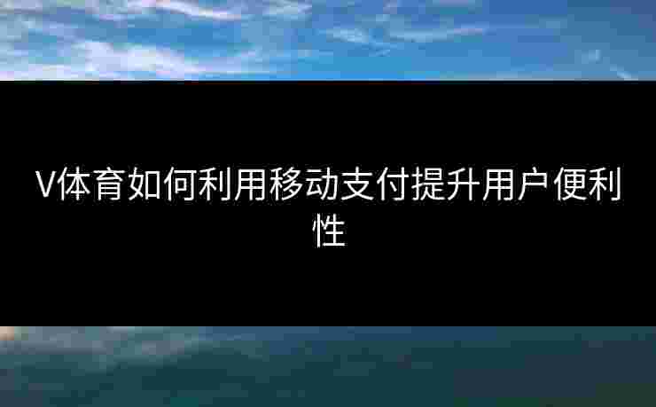 V体育如何利用移动支付提升用户便利性