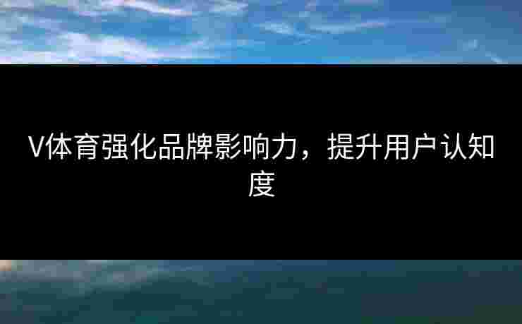V体育强化品牌影响力，提升用户认知度