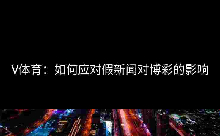 V体育：如何应对假新闻对博彩的影响