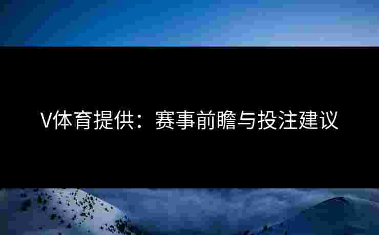 V体育提供：赛事前瞻与投注建议