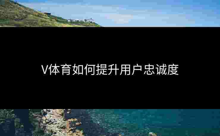 V体育如何提升用户忠诚度