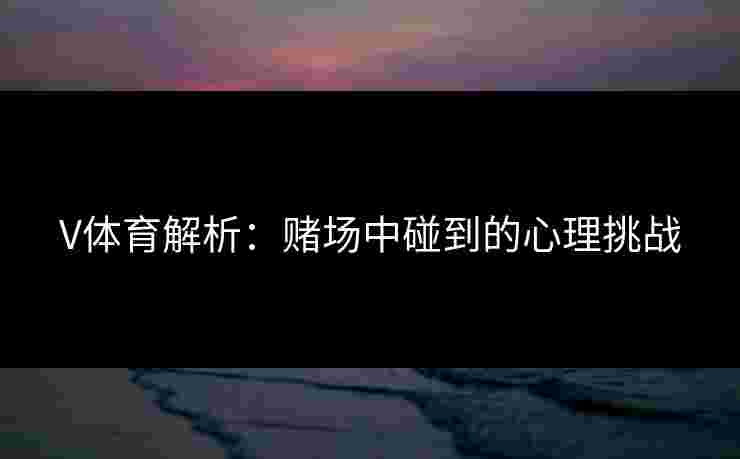 V体育解析：赌场中碰到的心理挑战