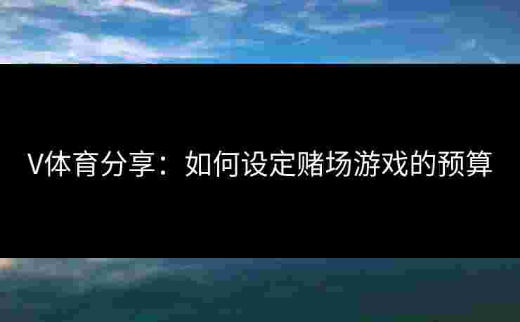 V体育分享：如何设定赌场游戏的预算