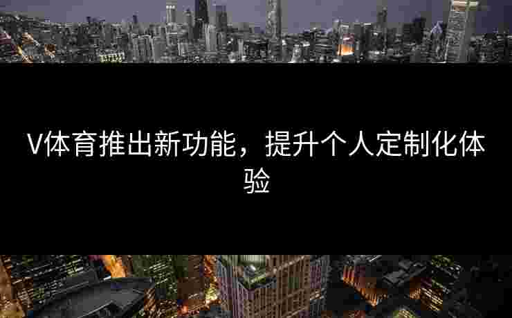 V体育推出新功能，提升个人定制化体验