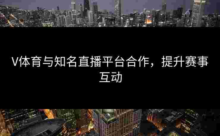 V体育与知名直播平台合作，提升赛事互动