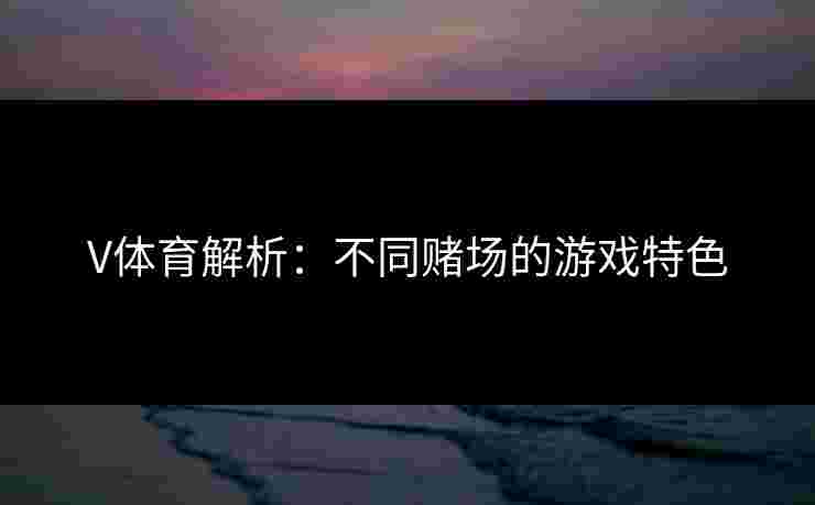 V体育解析：不同赌场的游戏特色