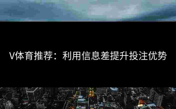 V体育推荐：利用信息差提升投注优势