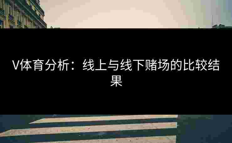 V体育分析：线上与线下赌场的比较结果