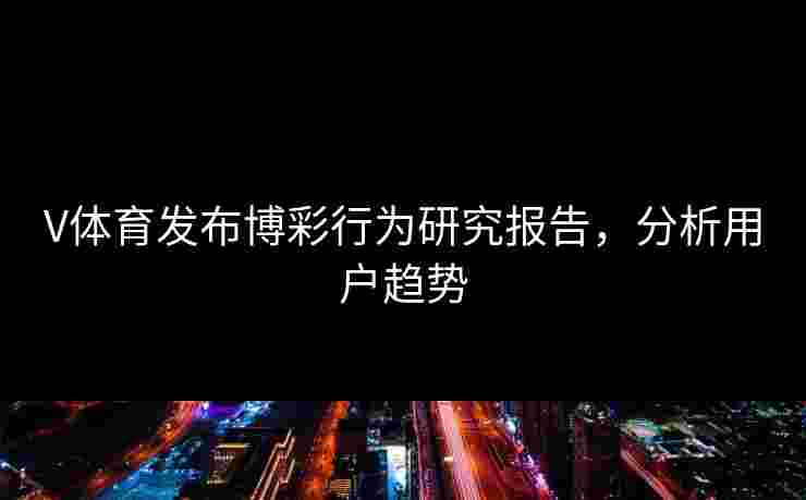 V体育发布博彩行为研究报告，分析用户趋势