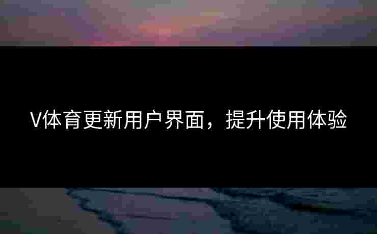 V体育更新用户界面，提升使用体验