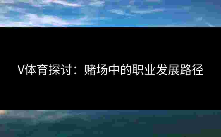 V体育探讨：赌场中的职业发展路径