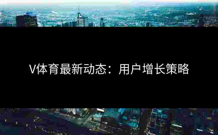 V体育最新动态：用户增长策略