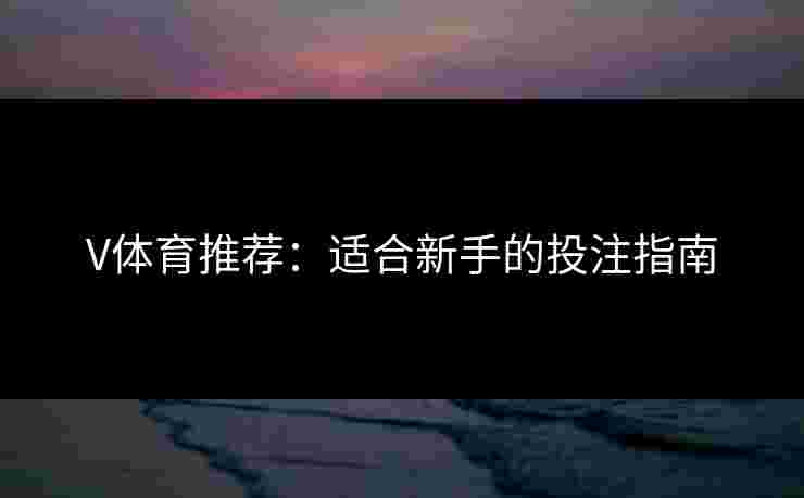 V体育推荐：适合新手的投注指南