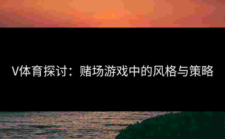 V体育探讨：赌场游戏中的风格与策略