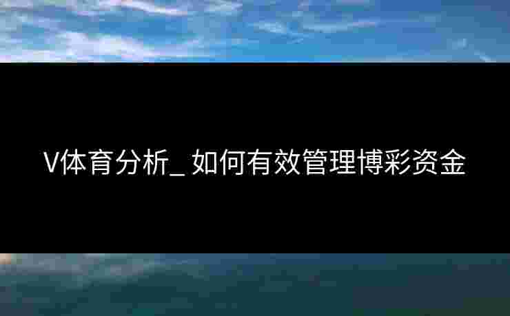 V体育分析_ 如何有效管理博彩资金