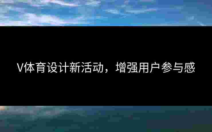 V体育设计新活动，增强用户参与感