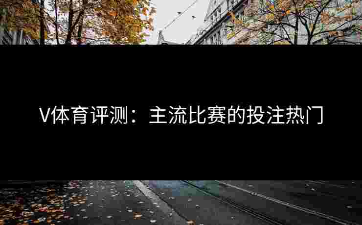 V体育评测：主流比赛的投注热门