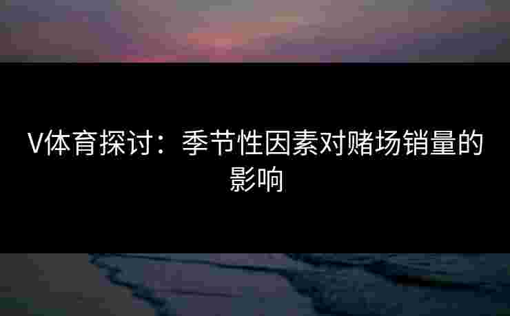 V体育探讨：季节性因素对赌场销量的影响