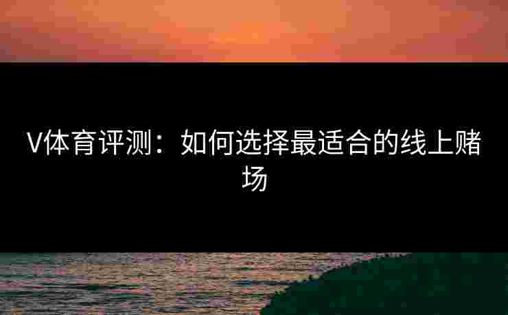 V体育评测：如何选择最适合的线上赌场
