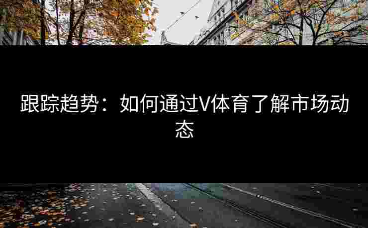 跟踪趋势：如何通过V体育了解市场动态