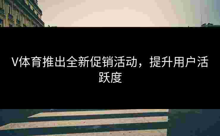 V体育推出全新促销活动，提升用户活跃度