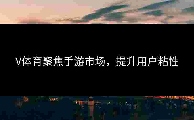V体育聚焦手游市场，提升用户粘性
