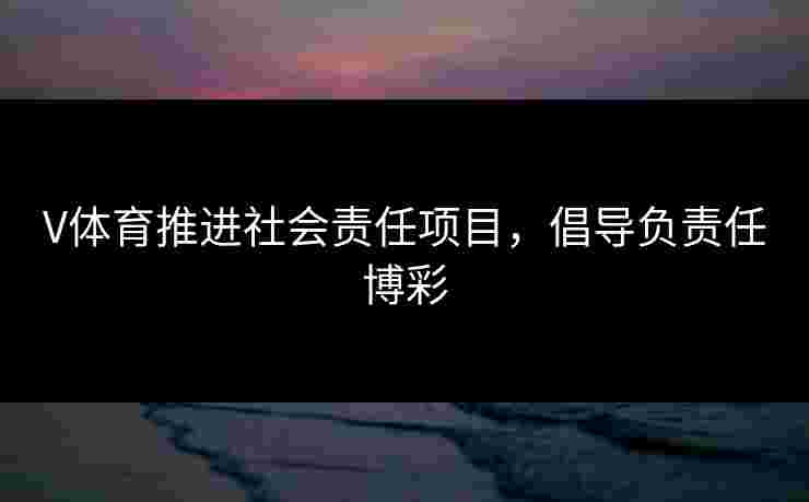 V体育推进社会责任项目，倡导负责任博彩