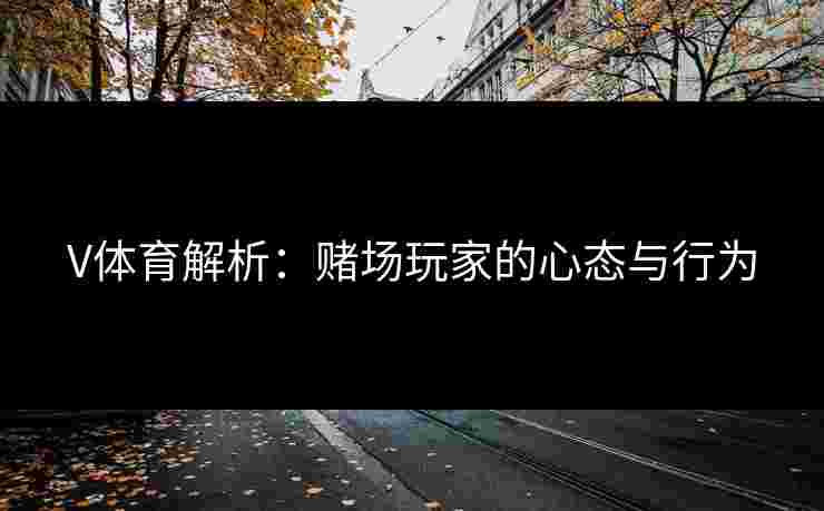 V体育解析：赌场玩家的心态与行为