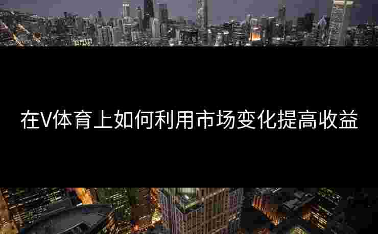 在V体育上如何利用市场变化提高收益