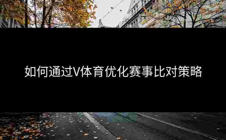 如何通过V体育优化赛事比对策略