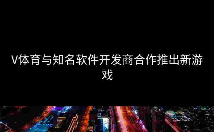 V体育与知名软件开发商合作推出新游戏