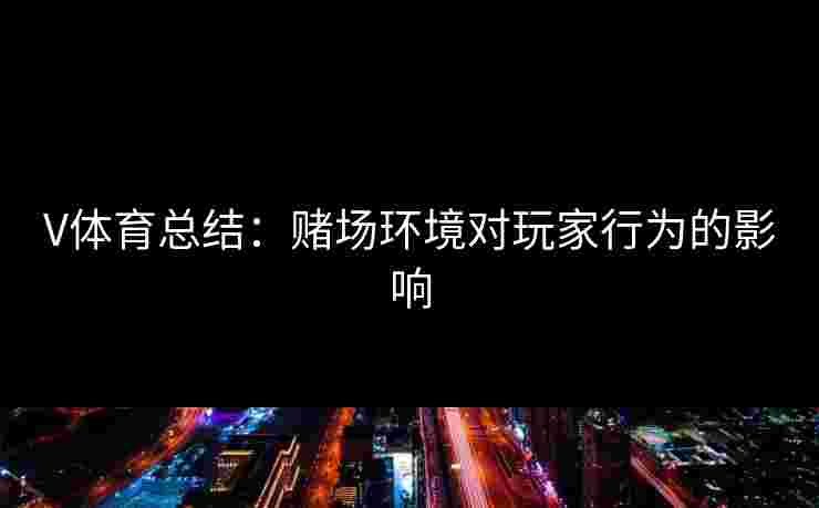 V体育总结：赌场环境对玩家行为的影响