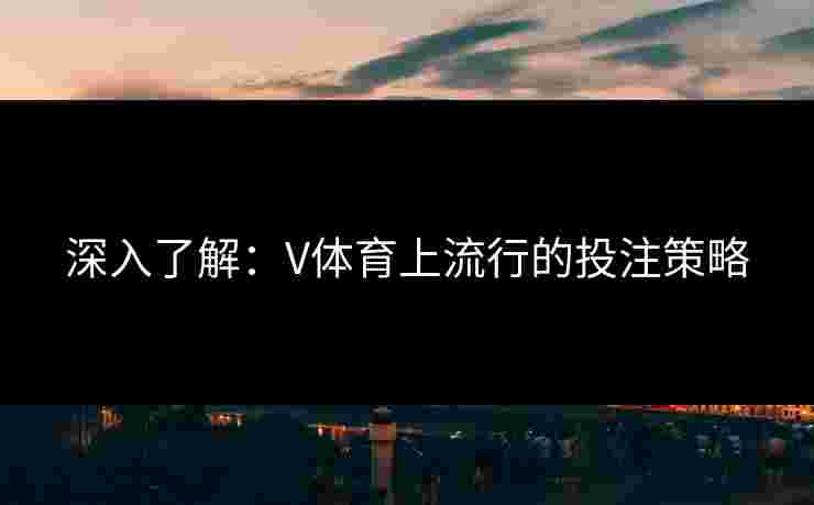 深入了解：V体育上流行的投注策略