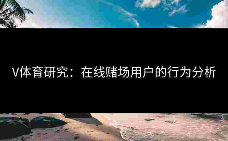 V体育研究：在线赌场用户的行为分析