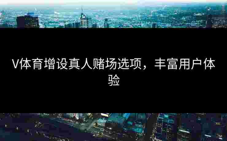 V体育增设真人赌场选项，丰富用户体验