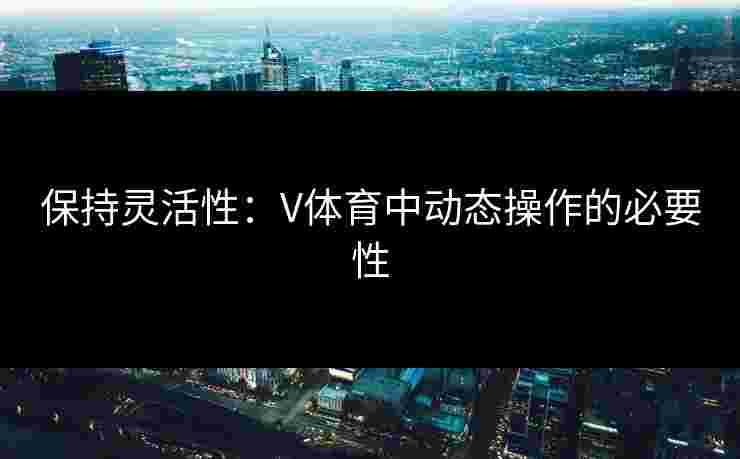 保持灵活性：V体育中动态操作的必要性