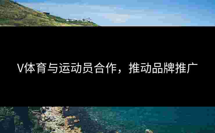 V体育与运动员合作，推动品牌推广